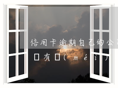 信用卡逾期自己的公司會(huì)有影響嗎(有沒(méi)有專(zhuān)門(mén)處理信用卡逾期的公司)