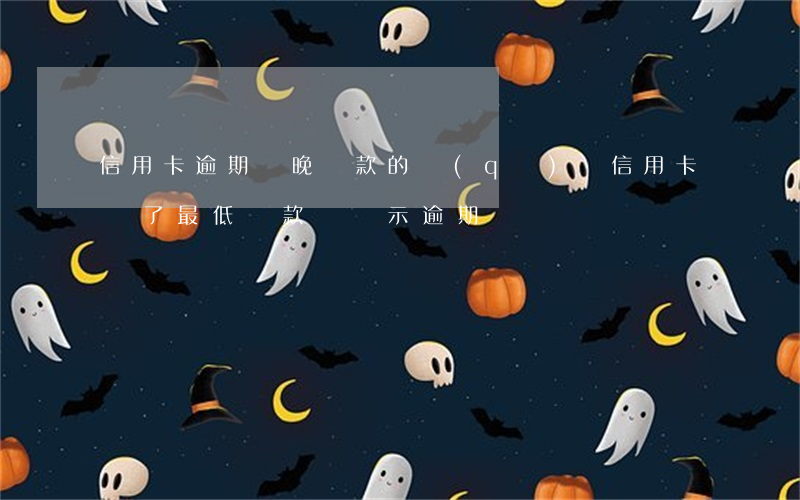 信用卡逾期與晚還款的區(qū)別(信用卡還了最低還款還顯示逾期)