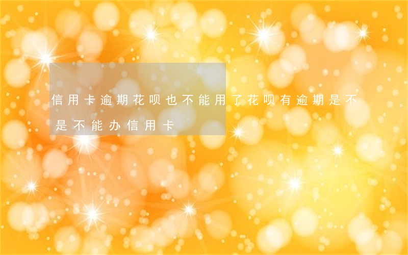 信用卡逾期花呗也不能用了(花呗有逾期是不是不能办信用卡)
