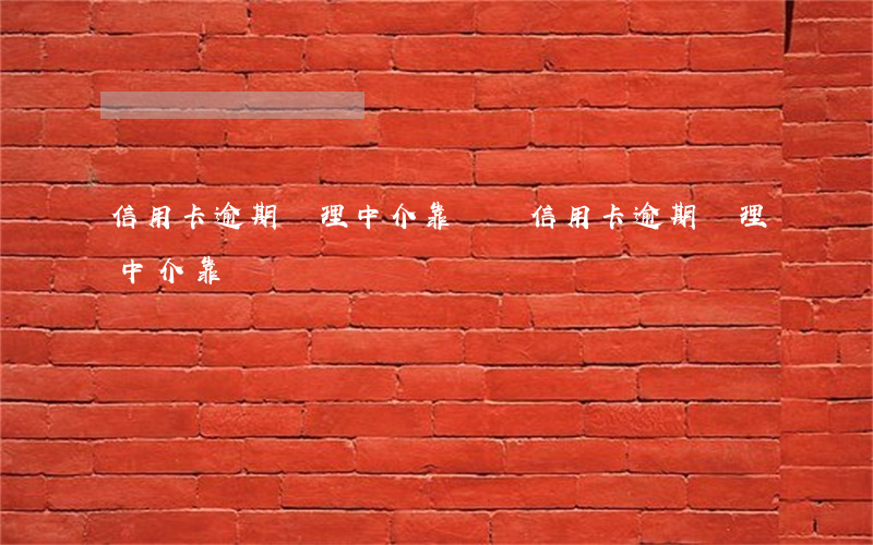 信用卡逾期處理中介靠譜嗎(信用卡逾期處理中介靠譜嗎)