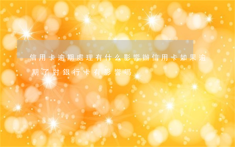 信用卡逾期處理有什么影響(辦信用卡如果逾期了對銀行卡有影響嗎)