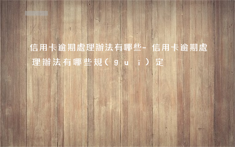 信用卡逾期處理辦法有哪些-信用卡逾期處理辦法有哪些規(guī)定