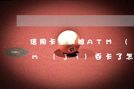 信用卡逾期被ATM機(jī)吞卡 被atm機(jī)吞卡了怎么辦