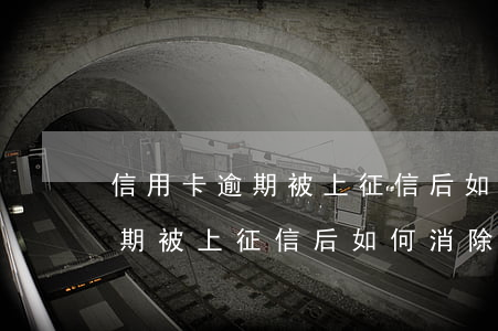 信用卡逾期被上征信后如何消除-信用卡逾期被上征信后如何消除記錄