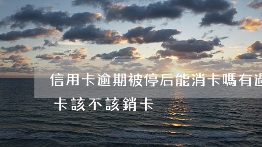 信用卡逾期被停后能消卡嗎(有過逾期的信用卡該不該銷卡)