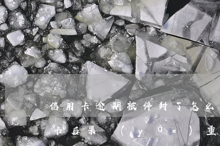 信用卡逾期被停封了怎么辦(逾期后注銷信用卡后果嚴(yán)重)