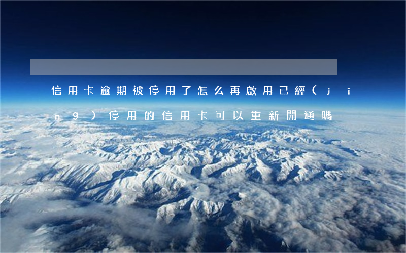 信用卡逾期被停用了怎么再啟用(已經(jīng)停用的信用卡可以重新開通嗎)