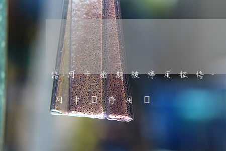 信用卡逾期被停用征信-如果征信有問題信用卡會停用嗎