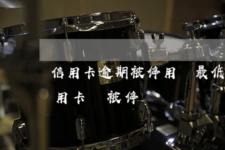 信用卡逾期被停用還最低行嗎(貸款有逾期信用卡會被停嗎)