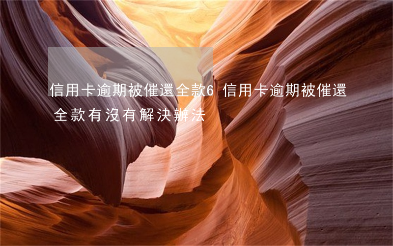 信用卡逾期被催還全款6(信用卡逾期被催還全款有沒有解決辦法)