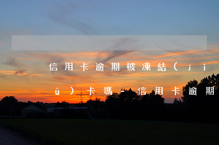 信用卡逾期被凍結(jié)了還能復(fù)卡嗎-信用卡逾期被凍結(jié)了還能復(fù)卡嗎怎么辦