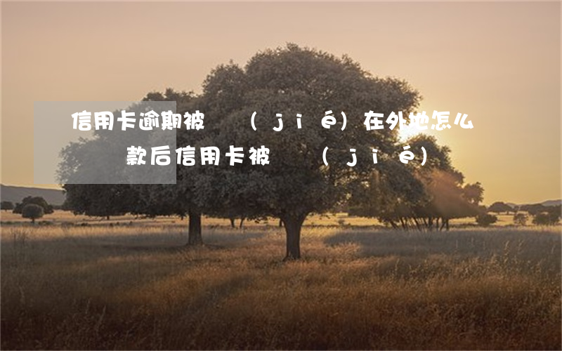 信用卡逾期被凍結(jié)在外地怎么還錢(還款后信用卡被凍結(jié))