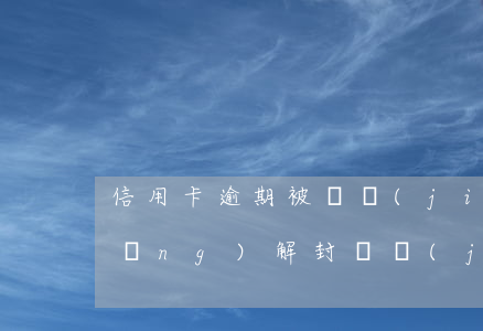 信用卡逾期被凍結(jié)如何申請(qǐng)解封(凍結(jié)了信用卡怎么解凍)