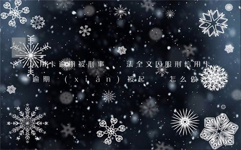 信用卡逾期被刑事訴訟法全文(因服刑信用卡逾期現(xiàn)被起訴該怎么做)