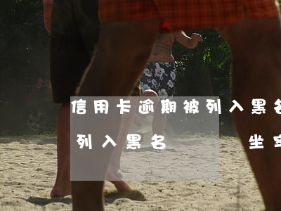 信用卡逾期被列入黑名單嗎-信用卡逾期被列入黑名單嗎會坐牢嗎