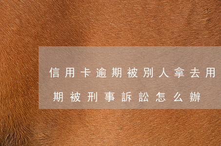 信用卡逾期被別人拿去用(他人使用信用卡逾期被刑事訴訟怎么辦)