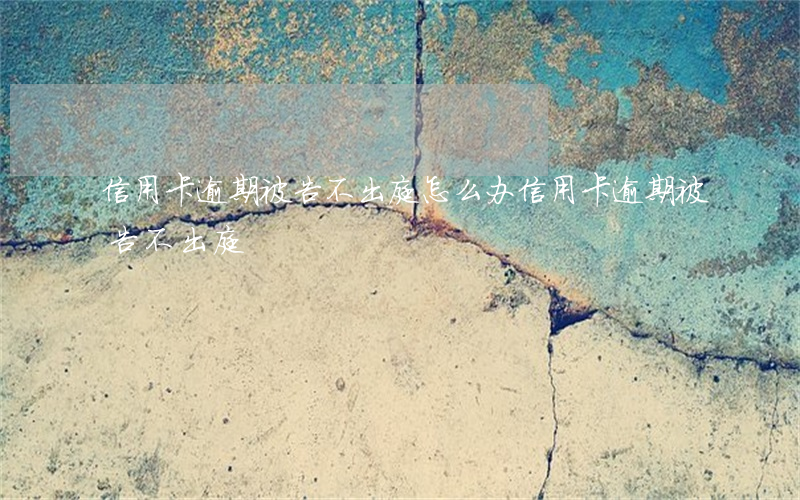 信用卡逾期被告不出庭怎么办（信用卡逾期被告不出庭）