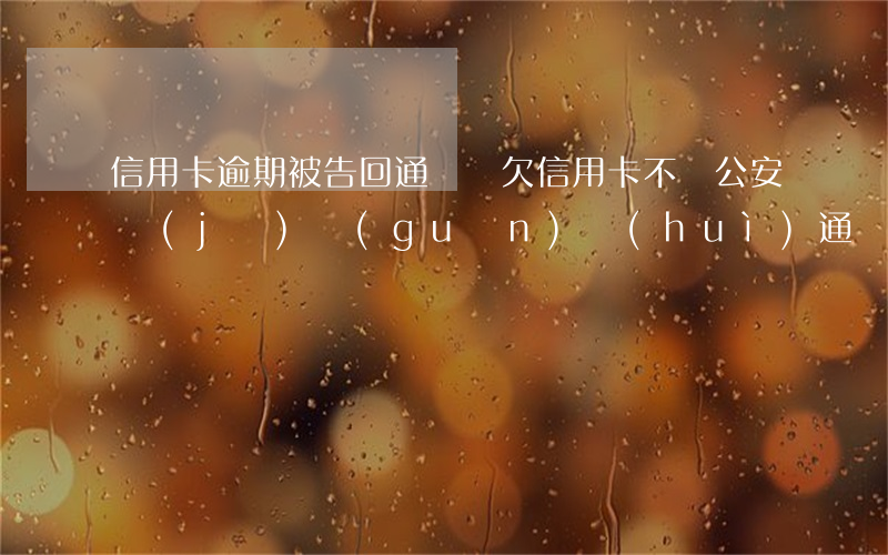 信用卡逾期被告回通緝嗎(欠信用卡不還公安機(jī)關(guān)會(huì)通緝嗎)