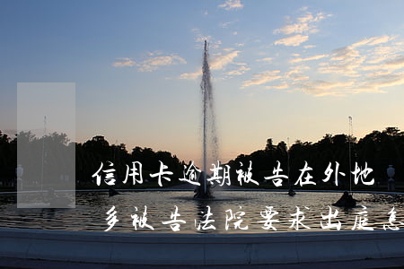 信用卡逾期被告在外地開庭(欠款信用卡2萬多被告法院要求出庭怎么辦)