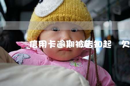 信用卡逾期被告知起訴(欠信用卡被訴訟)