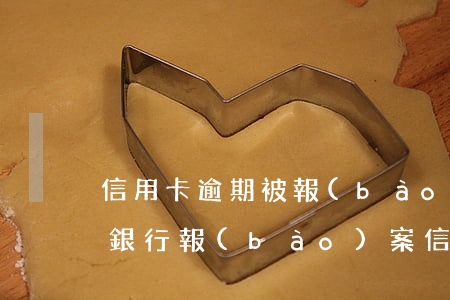 信用卡逾期被報(bào)案信用卡詐騙 被銀行報(bào)案信用卡詐騙