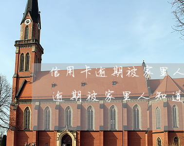 信用卡逾期被家里人知道了怎么辦-信用卡逾期被家里人知道了怎么辦呢