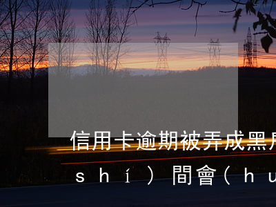 信用卡逾期被弄成黑戶(信用卡逾期多長時(shí)間會(huì)被黑戶)