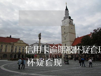 信用卡逾期被怀疑套现(怎样刷信用卡才不被怀疑套现)