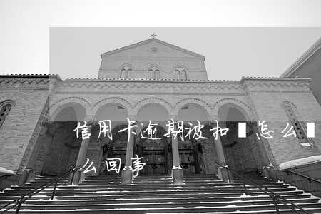 信用卡逾期被扣劃怎么辦(銀行卡逾期扣款怎么回事)