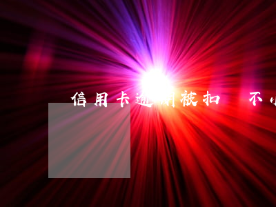 信用卡逾期被扣錢(不小心信用卡逾期)