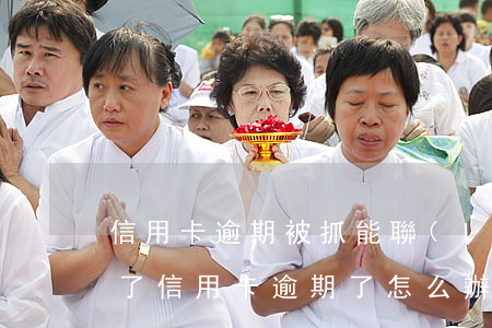 信用卡逾期被抓能聯(lián)系嗎(刑拘了信用卡逾期了怎么辦)