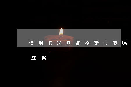 信用卡逾期被投訴立案嗎（信用卡逾期被投訴立案）