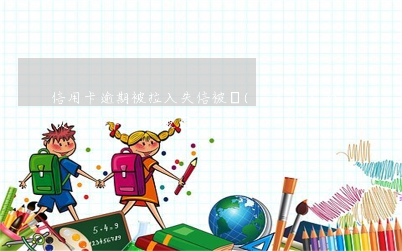 信用卡逾期被拉入失信被執(zhí)行人(欠信用卡失信被執(zhí)行人)