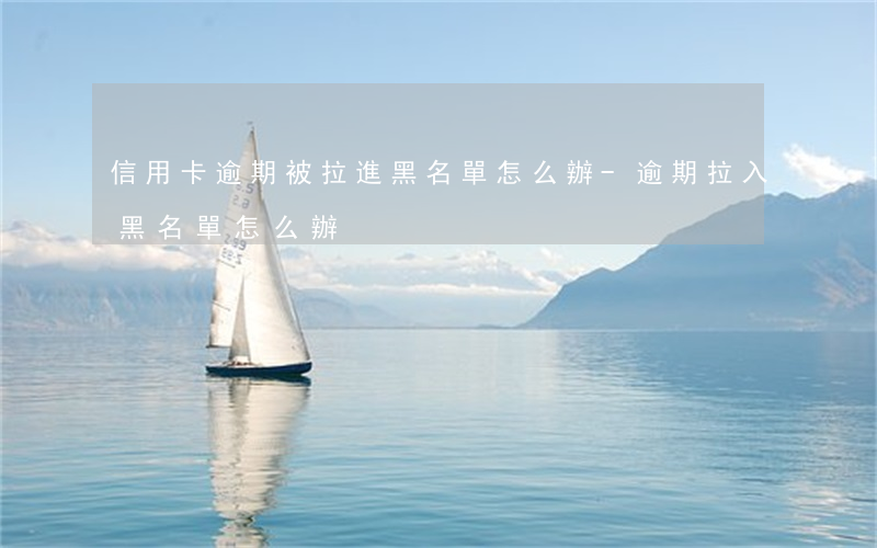信用卡逾期被拉進黑名單怎么辦-逾期拉入黑名單怎么辦