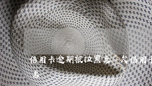 信用卡逾期被拉黑名單(欠信用卡被銀行拉黑名單)