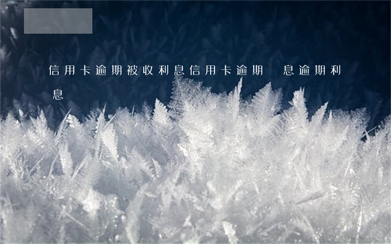 信用卡逾期被收利息(信用卡 逾期罰息 逾期利息)