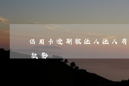 信用卡逾期被法人(法人有信用卡逾期公司貸款影響)