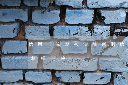 信用卡逾期被法院判刑(信用卡逾期了法院会怎样判决?)