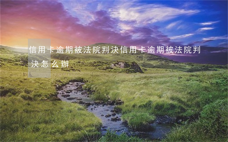 信用卡逾期被法院判決(信用卡逾期被法院判決怎么辦)