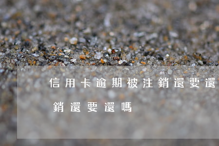 信用卡逾期被注銷還要還嗎(信用卡逾期被注銷還要還嗎)