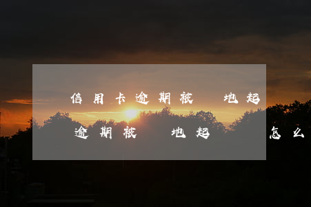 信用卡逾期被異地起訴會怎么處罰-信用卡逾期被異地起訴會怎么處罰呢