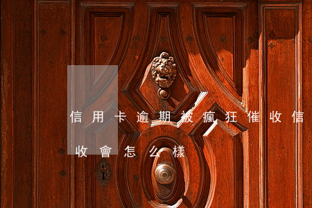 信用卡逾期被瘋狂催收(信用卡逾期被瘋狂催收會怎么樣)