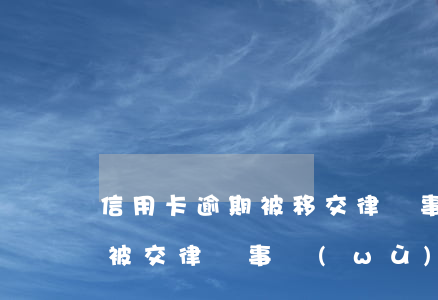 信用卡逾期被移交律師事務(wù)所(逾期被交律師事務(wù)所處理)