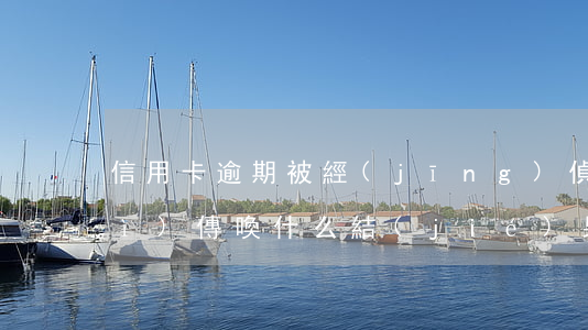 信用卡逾期被經(jīng)偵大隊(duì)傳喚什么結(jié)果-信用卡逾期被經(jīng)偵大隊(duì)傳喚什么結(jié)果呢