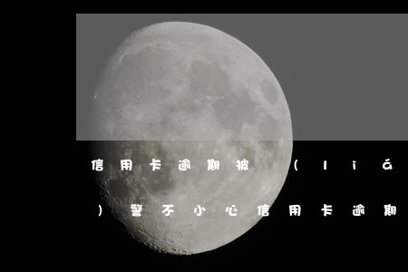信用卡逾期被聯(lián)名報(bào)警(不小心信用卡逾期)
