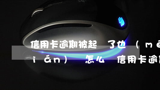 信用卡逾期被起訴了也沒(méi)錢(qián)還怎么辦（信用卡逾期被起訴還是沒(méi)錢(qián)還怎么辦）