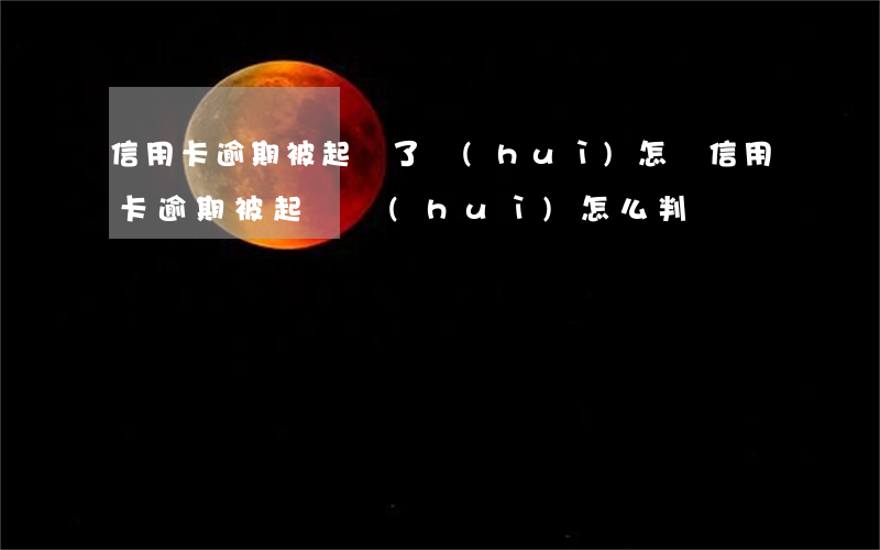 信用卡逾期被起訴了會(huì)怎樣(信用卡逾期被起訴會(huì)怎么判)