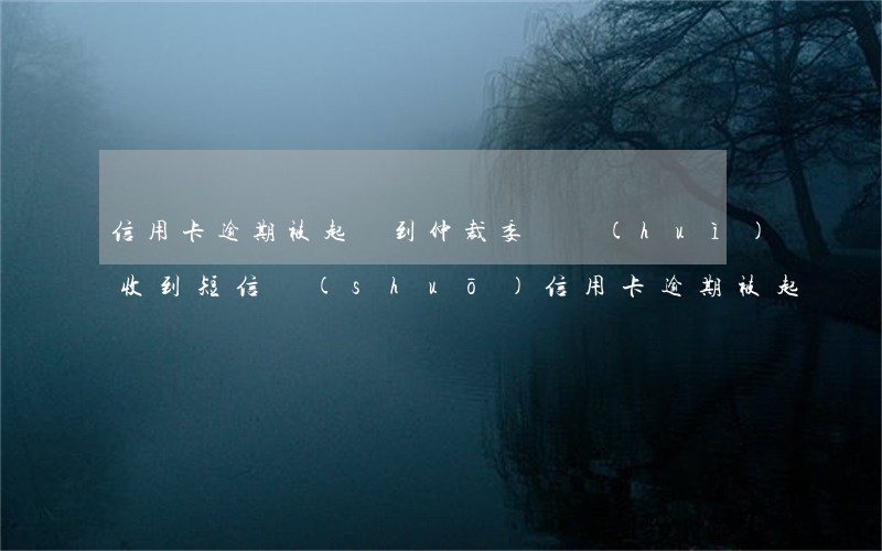 信用卡逾期被起訴到仲裁委員會(huì)(收到短信說(shuō)信用卡逾期被起訴)