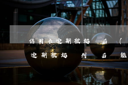信用卡逾期被起訴后協(xié)商(信用卡逾期被起訴判決后還能協(xié)商嗎)