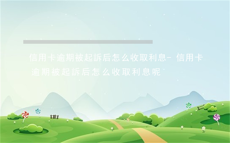 信用卡逾期被起訴后怎么收取利息-信用卡逾期被起訴后怎么收取利息呢